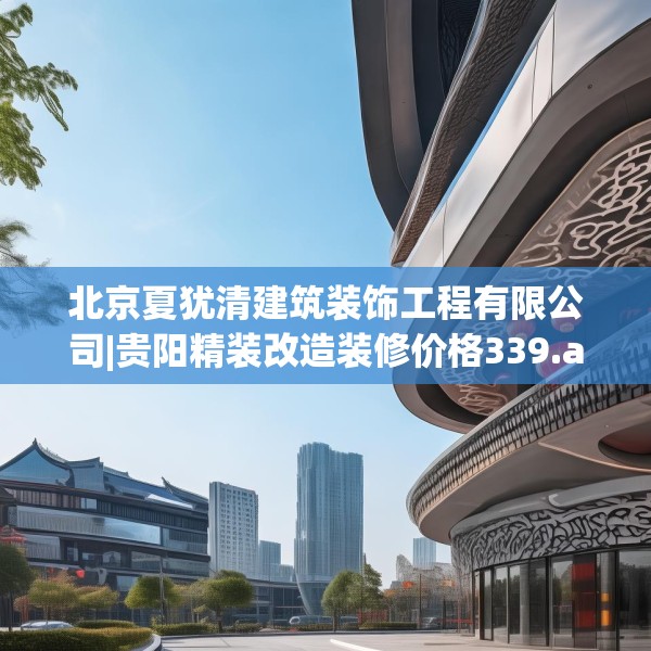 北京夏犹清建筑装饰工程有限公司|贵阳精装改造装修价格339.a215b216c219fgy.226fhsg