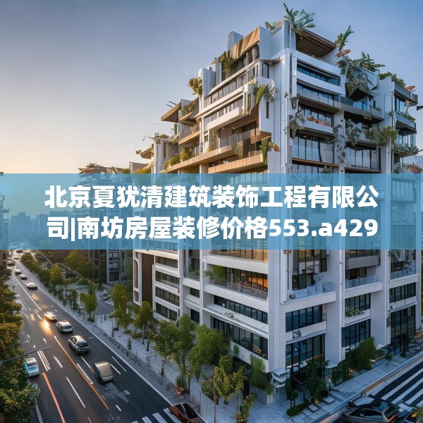 北京夏犹清建筑装饰工程有限公司|南坊房屋装修价格553.a429b430c433fgy.440poiy