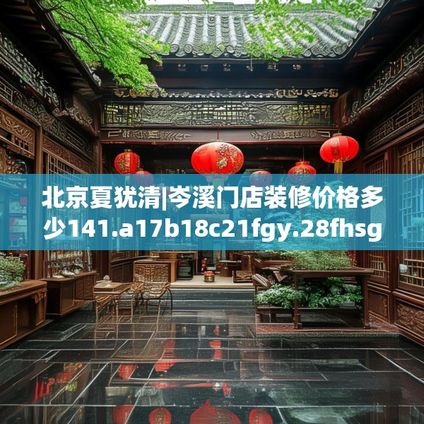 北京夏犹清|岑溪门店装修价格多少141.a17b18c21fgy.28fhsg