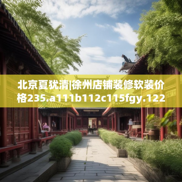 北京夏犹清|徐州店铺装修软装价格235.a111b112c115fgy.122jhhj