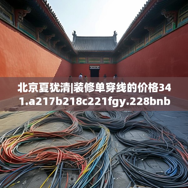 北京夏犹清|装修单穿线的价格341.a217b218c221fgy.228bnbn