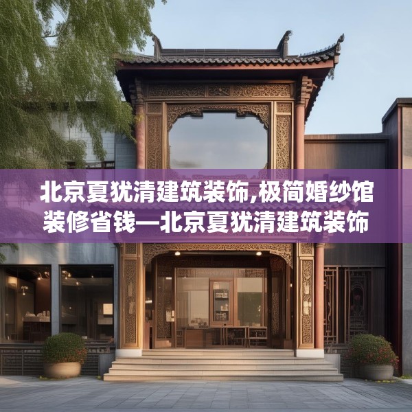北京夏犹清建筑装饰,极简婚纱馆装修省钱—北京夏犹清建筑装饰455.a331b332c335fgy.342fds