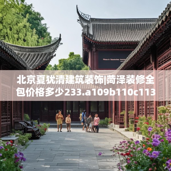 北京夏犹清建筑装饰|菏泽装修全包价格多少233.a109b110c113fgy.120bnbn