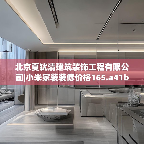 北京夏犹清建筑装饰工程有限公司|小米家装装修价格165.a41b42c45fgy.52uyk