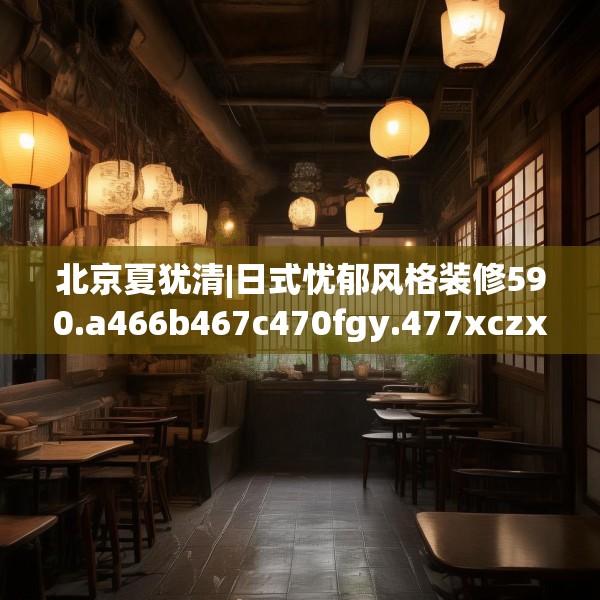 北京夏犹清|日式忧郁风格装修590.a466b467c470fgy.477xczxv