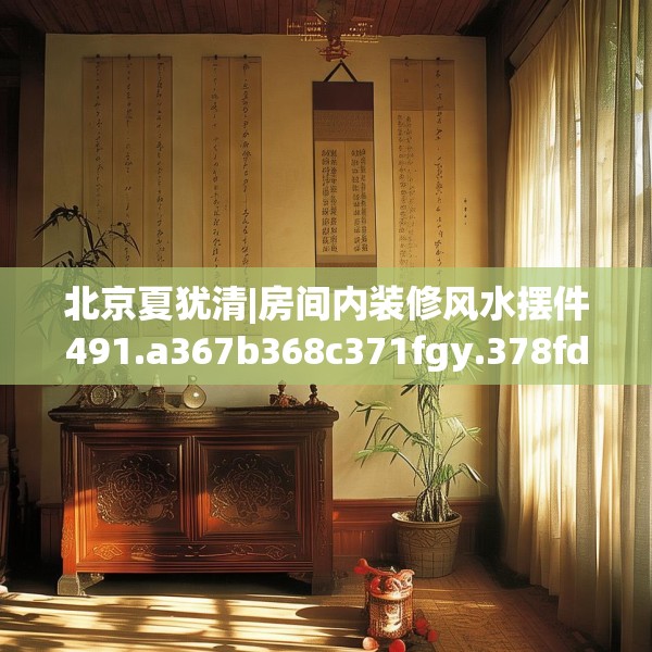 北京夏犹清|房间内装修风水摆件491.a367b368c371fgy.378fds