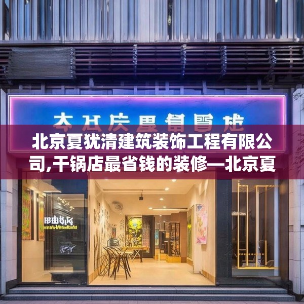 北京夏犹清建筑装饰工程有限公司,干锅店最省钱的装修—北京夏犹清建筑装饰工程有限公司368.a244b245c248fgy.255wew