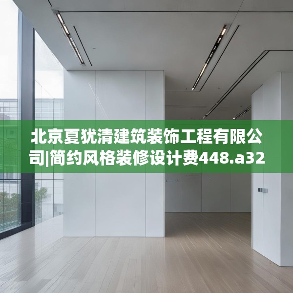 北京夏犹清建筑装饰工程有限公司|简约风格装修设计费448.a324b325c328fgy.335dewqe