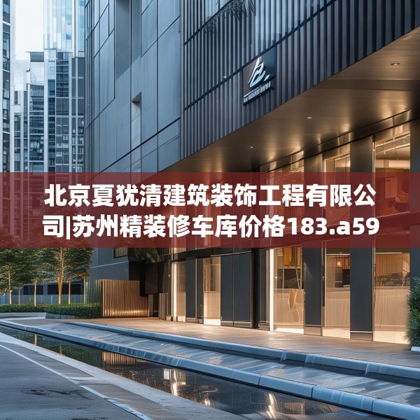 北京夏犹清建筑装饰工程有限公司|苏州精装修车库价格183.a59b60c63fgy.70uyk