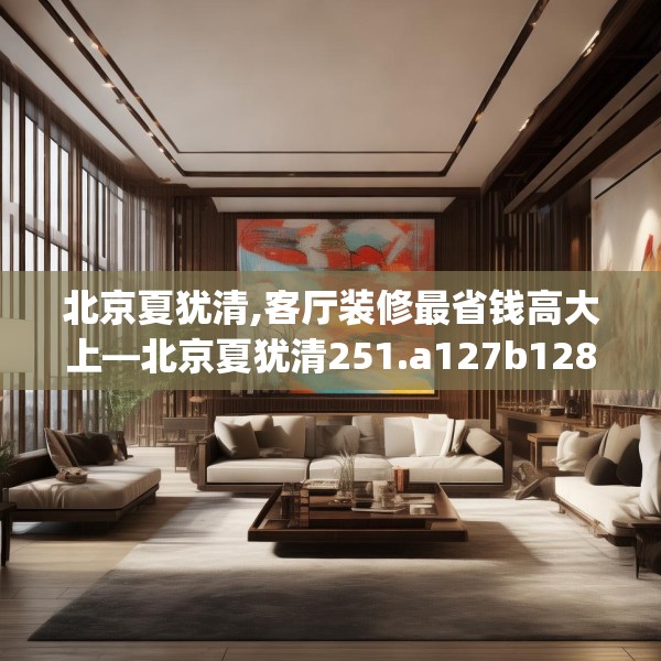 北京夏犹清,客厅装修最省钱高大上—北京夏犹清251.a127b128c131fgy.138bnbn