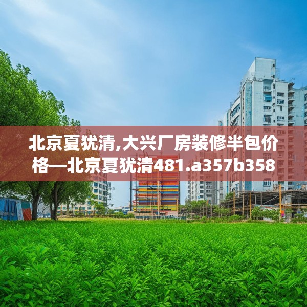 北京夏犹清,大兴厂房装修半包价格—北京夏犹清481.a357b358c361fgy.368poiy