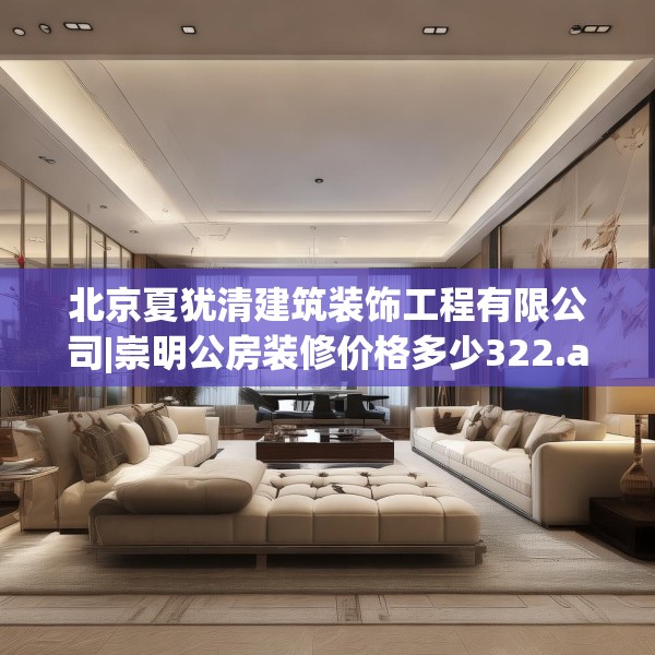 北京夏犹清建筑装饰工程有限公司|崇明公房装修价格多少322.a198b199c202fgy.209dewqe