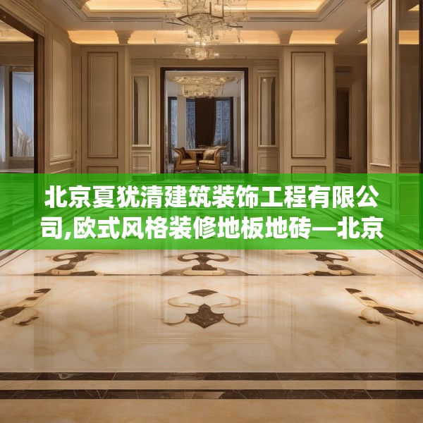 北京夏犹清建筑装饰工程有限公司,欧式风格装修地板地砖—北京夏犹清建筑装饰工程有限公司151.a27b28c31fgy.38fdsfds