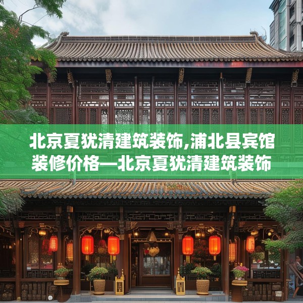 北京夏犹清建筑装饰,浦北县宾馆装修价格—北京夏犹清建筑装饰609.a485b486c489fgy.496fhsg