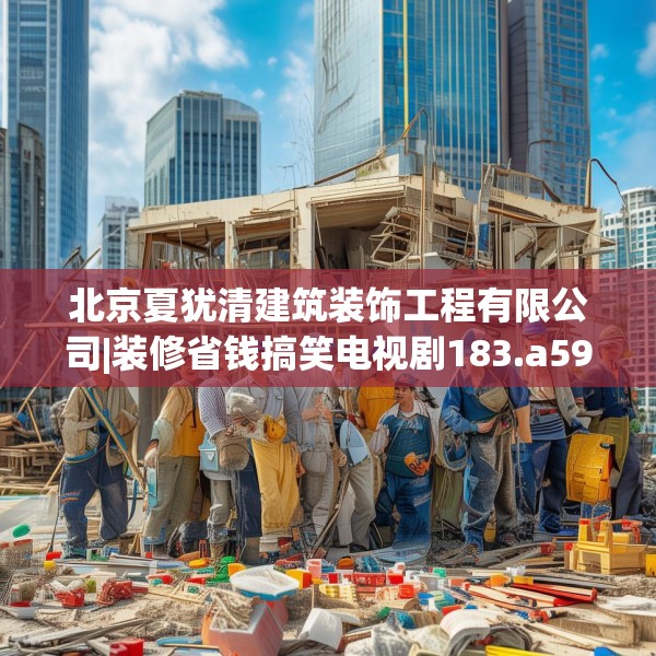 北京夏犹清建筑装饰工程有限公司|装修省钱搞笑电视剧183.a59b60c63fgy.70uyk