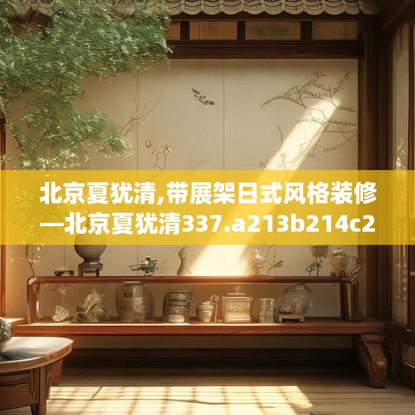 北京夏犹清,带展架日式风格装修—北京夏犹清337.a213b214c217fgy.224poiy