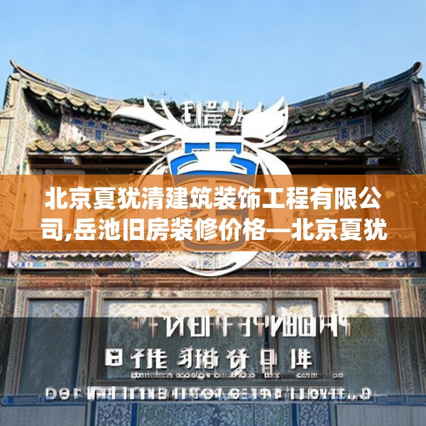 北京夏犹清建筑装饰工程有限公司,岳池旧房装修价格—北京夏犹清建筑装饰工程有限公司520.a396b397c400fgy.407dewqe