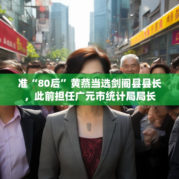 准“80后”黄燕当选剑阁县县长，此前担任广元市统计局局长