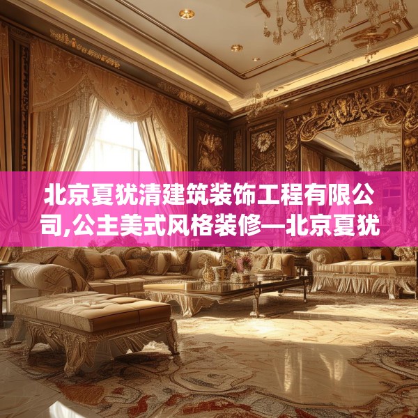 北京夏犹清建筑装饰工程有限公司,公主美式风格装修—北京夏犹清建筑装饰工程有限公司269.a145b146c149fgy.156bnbn