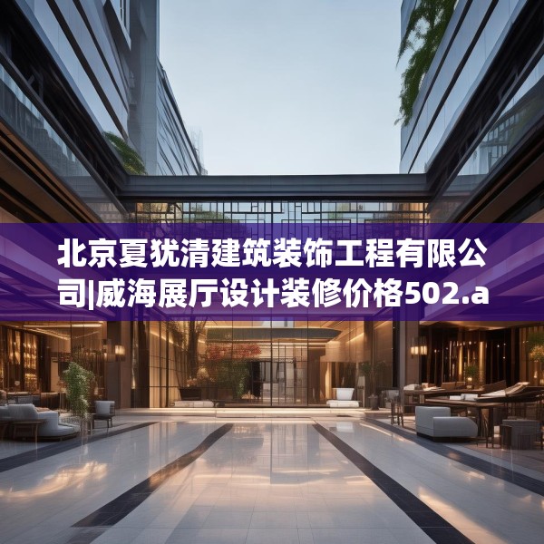 北京夏犹清建筑装饰工程有限公司|威海展厅设计装修价格502.a378b379c382fgy.389dewqe