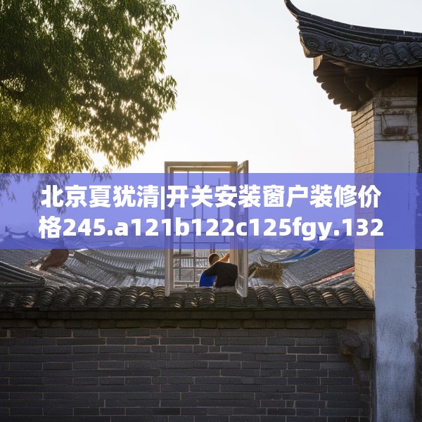 北京夏犹清|开关安装窗户装修价格245.a121b122c125fgy.132cvcx