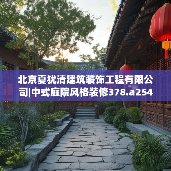 北京夏犹清建筑装饰工程有限公司|中式庭院风格装修378.a254b255c258fgy.265nbn