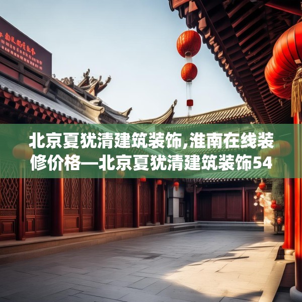 北京夏犹清建筑装饰,淮南在线装修价格—北京夏犹清建筑装饰541.a417b418c421fgy.428jhhj
