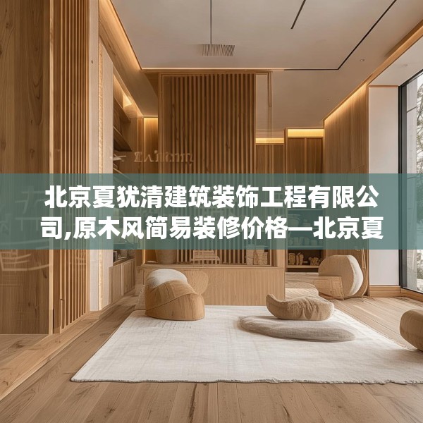 北京夏犹清建筑装饰工程有限公司,原木风简易装修价格—北京夏犹清建筑装饰工程有限公司368.a244b245c248fgy.255wew