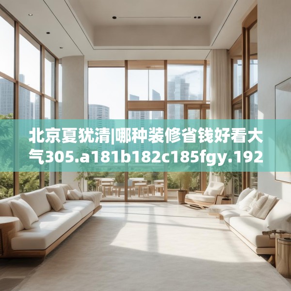 北京夏犹清|哪种装修省钱好看大气305.a181b182c185fgy.192bnbn