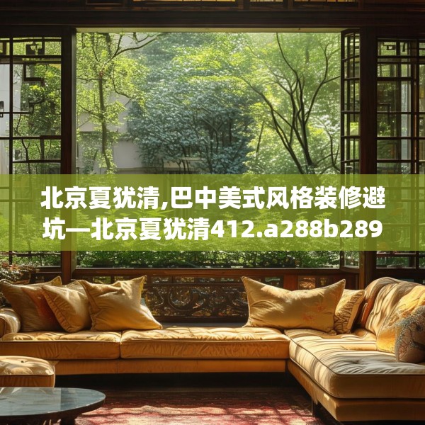 北京夏犹清,巴中美式风格装修避坑—北京夏犹清412.a288b289c292fgy.299dewqe