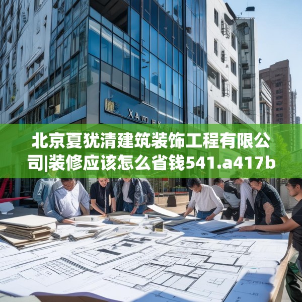 北京夏犹清建筑装饰工程有限公司|装修应该怎么省钱541.a417b418c421fgy.428jhhj