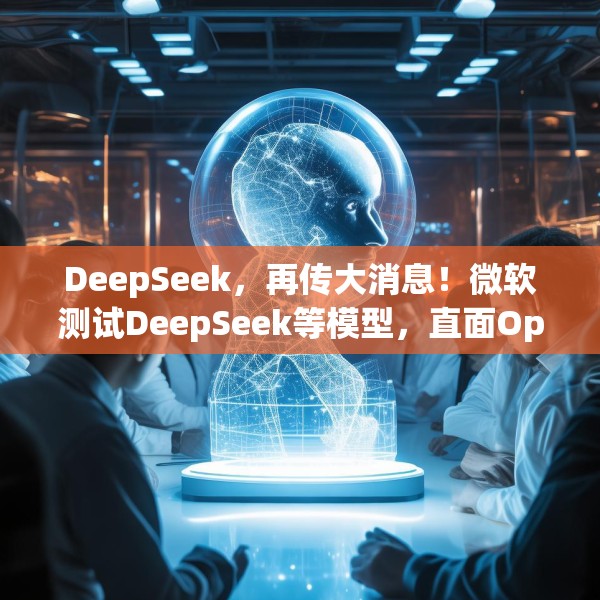 DeepSeek，再传大消息！微软测试DeepSeek等模型，直面OpenAI！Manus爆火！能否“接力DeepSeek”？
