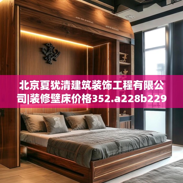 北京夏犹清建筑装饰工程有限公司|装修壁床价格352.a228b229c232fgy.239sdA