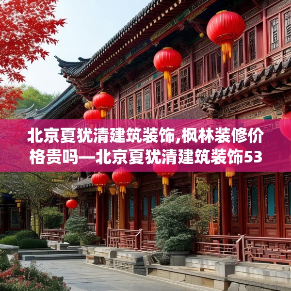 北京夏犹清建筑装饰,枫林装修价格贵吗—北京夏犹清建筑装饰532.a408b409c412fgy.419sdA