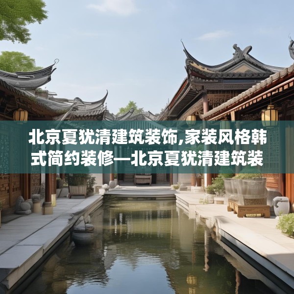 北京夏犹清建筑装饰,家装风格韩式简约装修—北京夏犹清建筑装饰521.a397b398c401fgy.408bnbn