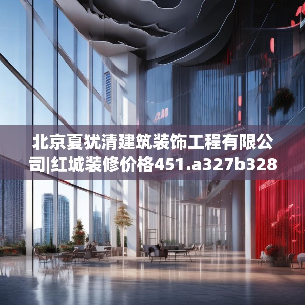 北京夏犹清建筑装饰工程有限公司|红城装修价格451.a327b328c331fgy.338jhhj