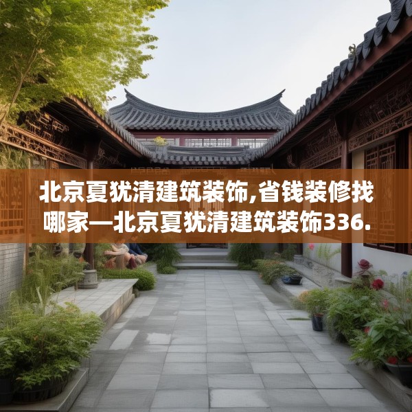 北京夏犹清建筑装饰,省钱装修找哪家—北京夏犹清建筑装饰336.a212b213c216fgy.223lkjl