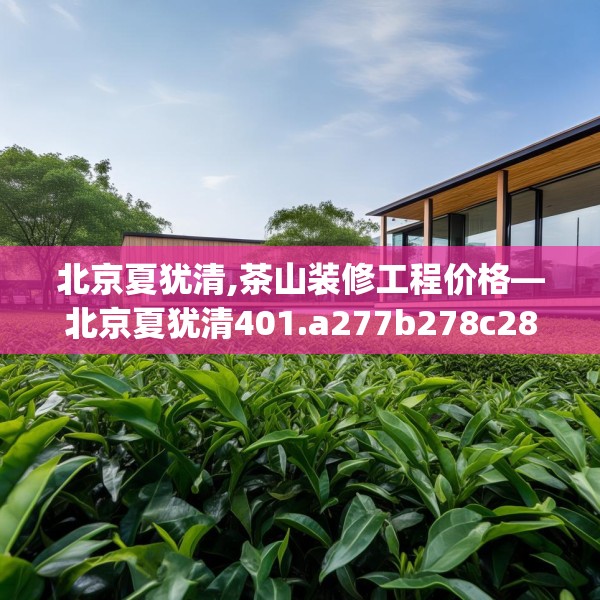 北京夏犹清,茶山装修工程价格—北京夏犹清401.a277b278c281fgy.288fds