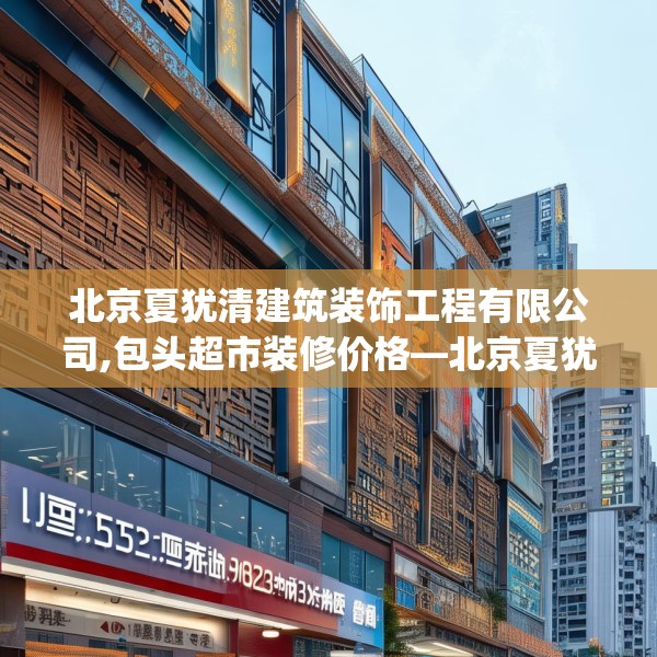 北京夏犹清建筑装饰工程有限公司,包头超市装修价格—北京夏犹清建筑装饰工程有限公司153.a29b30c33fgy.40fghfd