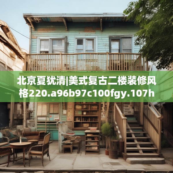 北京夏犹清|美式复古二楼装修风格220.a96b97c100fgy.107htyj