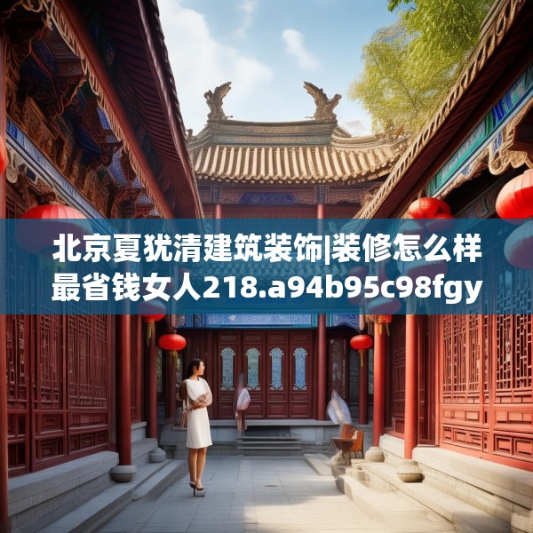 北京夏犹清建筑装饰|装修怎么样最省钱女人218.a94b95c98fgy.10576679