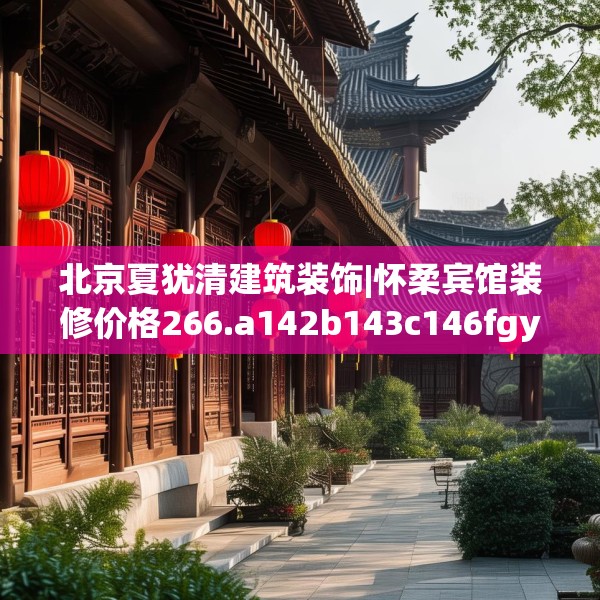 北京夏犹清建筑装饰|怀柔宾馆装修价格266.a142b143c146fgy.153xczxv