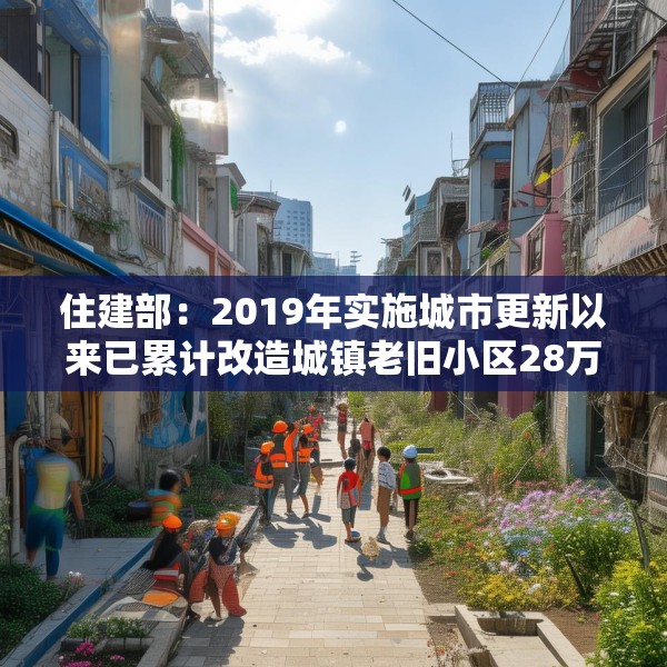 住建部：2019年实施城市更新以来已累计改造城镇老旧小区28万个