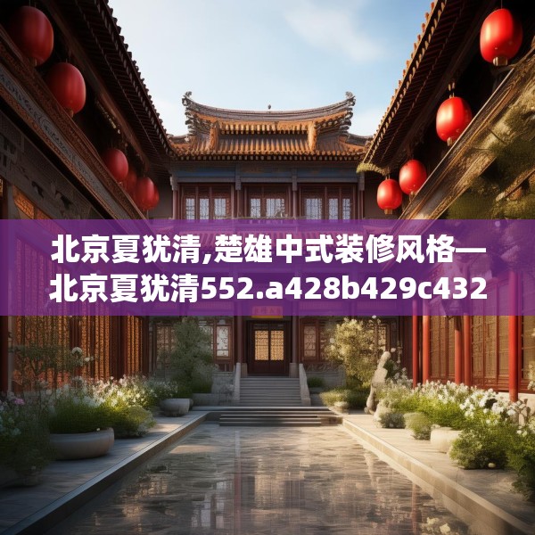 北京夏犹清,楚雄中式装修风格—北京夏犹清552.a428b429c432fgy.439lkjl