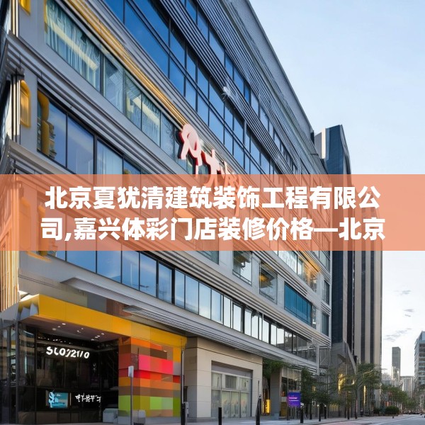 北京夏犹清建筑装饰工程有限公司,嘉兴体彩门店装修价格—北京夏犹清建筑装饰工程有限公司459.a335b336c339fgy.346fghfd