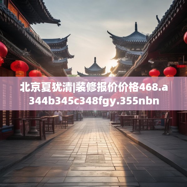 北京夏犹清|装修报价价格468.a344b345c348fgy.355nbn