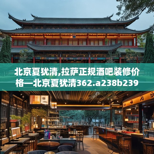 北京夏犹清,拉萨正规酒吧装修价格—北京夏犹清362.a238b239c242fgy.24976671
