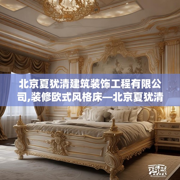 北京夏犹清建筑装饰工程有限公司,装修欧式风格床—北京夏犹清建筑装饰工程有限公司151.a27b28c31fgy.38fdsfds