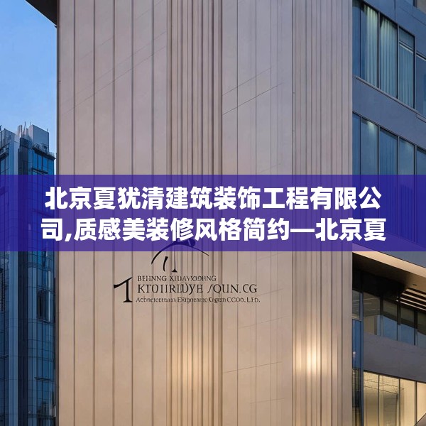 北京夏犹清建筑装饰工程有限公司,质感美装修风格简约—北京夏犹清建筑装饰工程有限公司201.a77b78c81fgy.88uyk