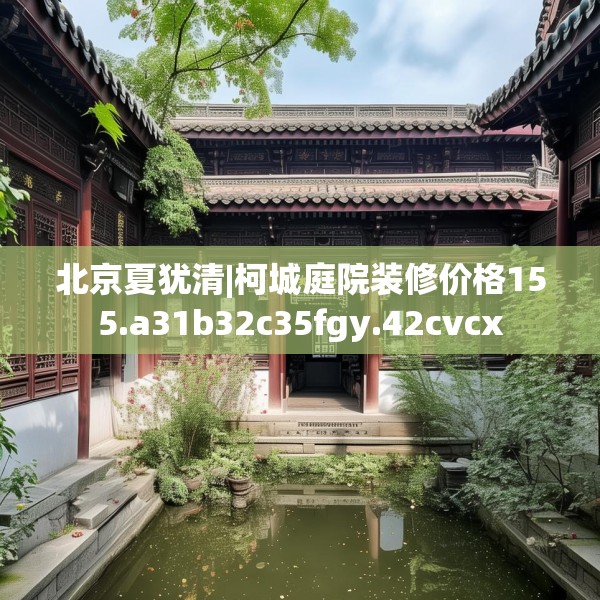 北京夏犹清|柯城庭院装修价格155.a31b32c35fgy.42cvcx
